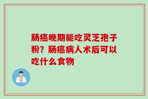 肠癌晚期能吃灵芝孢子粉？肠癌病人术后可以吃什么食物
