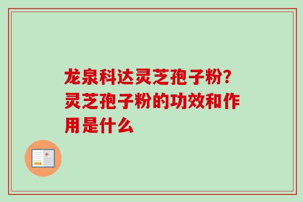 龙泉科达灵芝孢子粉？灵芝孢子粉的功效和作用是什么