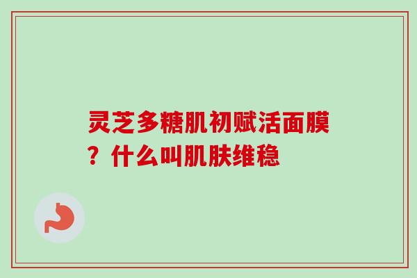 灵芝多糖肌初赋活面膜？什么叫肌肤维稳