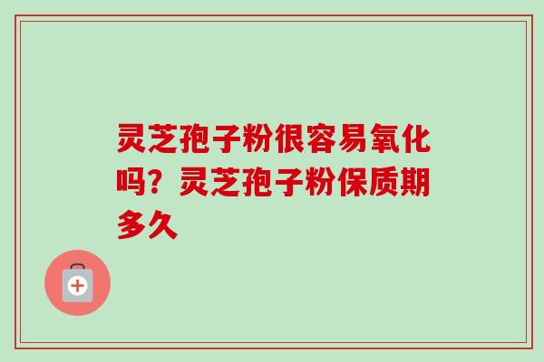 灵芝孢子粉很容易氧化吗？灵芝孢子粉保质期多久