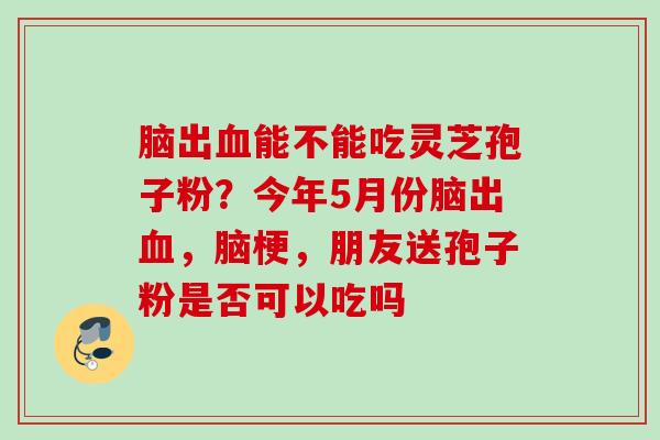脑出血能不能吃灵芝孢子粉？今年5月份脑出血，脑梗，朋友送孢子粉是否可以吃吗