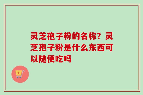 灵芝孢子粉的名称？灵芝孢子粉是什么东西可以随便吃吗