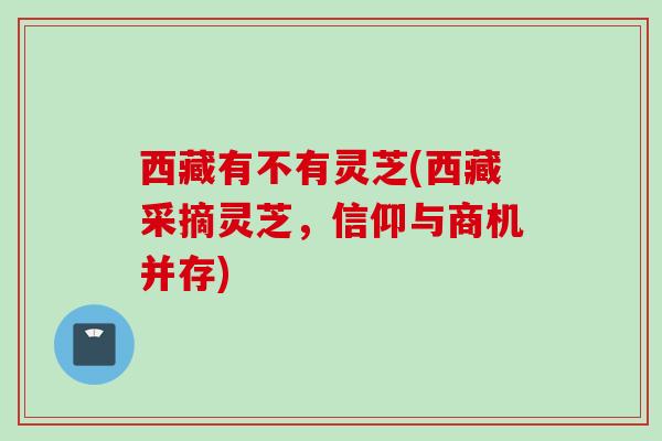 西藏有不有灵芝(西藏采摘灵芝，信仰与商机并存)