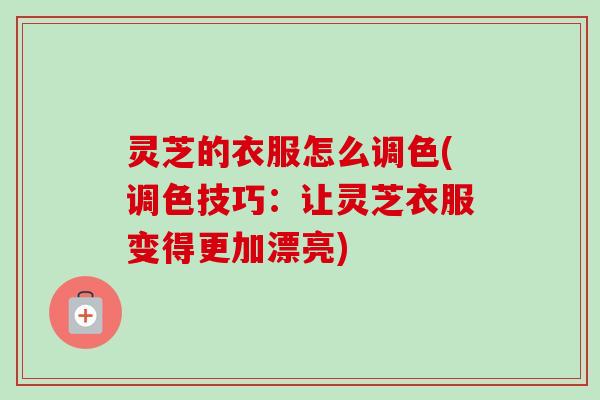 灵芝的衣服怎么调色(调色技巧：让灵芝衣服变得更加漂亮)