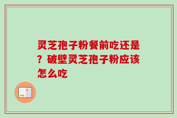灵芝孢子粉餐前吃还是？破壁灵芝孢子粉应该怎么吃