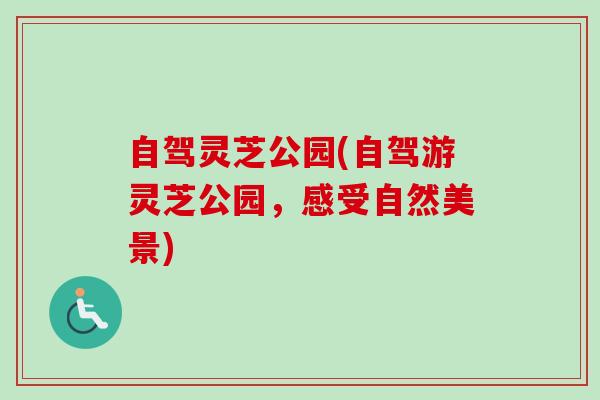 自驾灵芝公园(自驾游灵芝公园，感受自然美景)