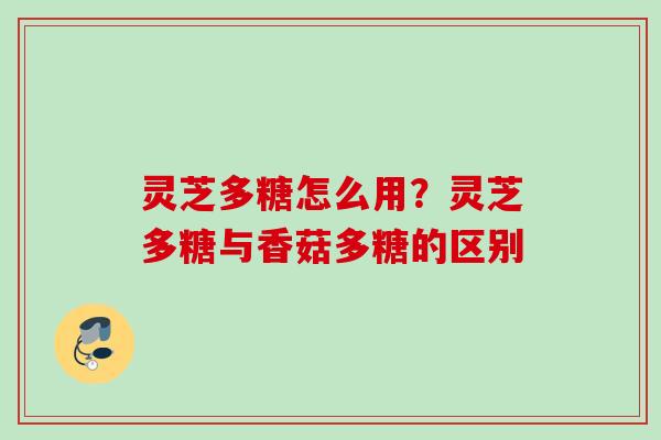 灵芝多糖怎么用？灵芝多糖与香菇多糖的区别