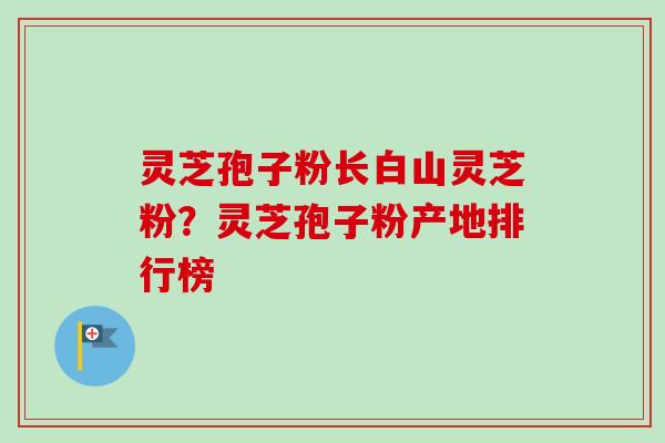 灵芝孢子粉长白山灵芝粉？灵芝孢子粉产地排行榜