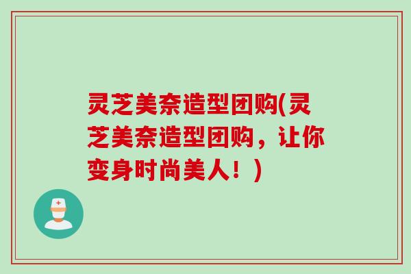灵芝美奈造型团购(灵芝美奈造型团购，让你变身时尚美人！)