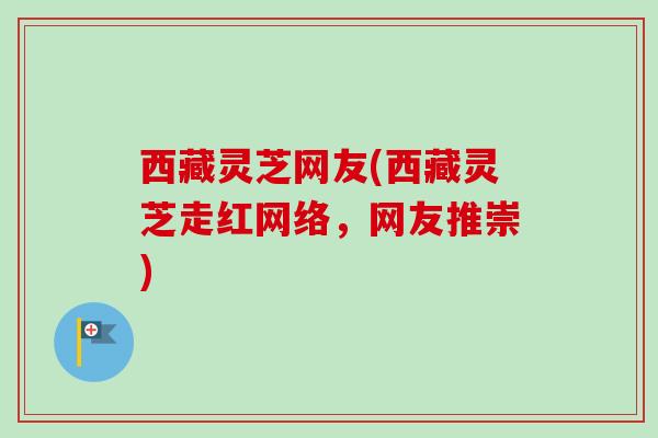 西藏灵芝网友(西藏灵芝走红网络，网友推崇)