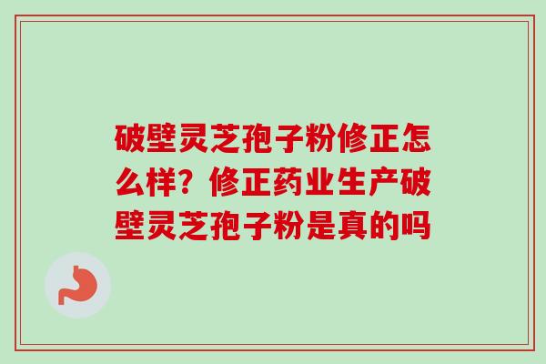 破壁灵芝孢子粉修正怎么样？修正药业生产破壁灵芝孢子粉是真的吗