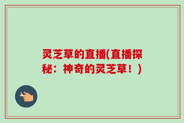 灵芝草的直播(直播探秘：神奇的灵芝草！)