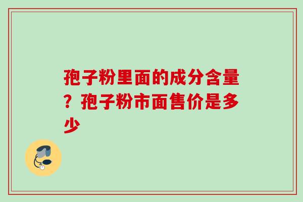 孢子粉里面的成分含量？孢子粉市面售价是多少