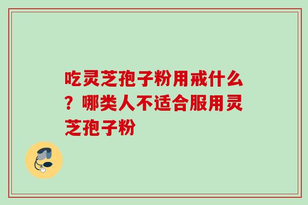 吃灵芝孢子粉用戒什么？哪类人不适合服用灵芝孢子粉