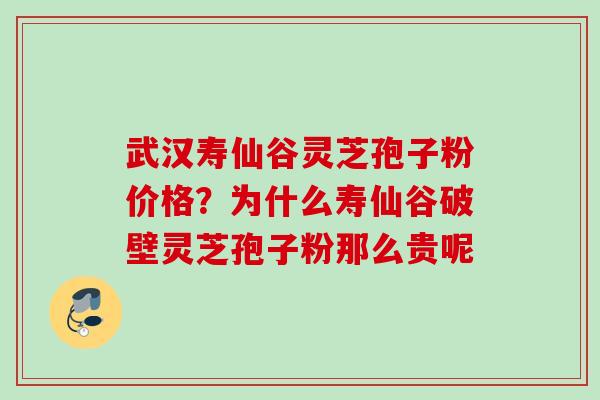 武汉寿仙谷灵芝孢子粉价格？为什么寿仙谷破壁灵芝孢子粉那么贵呢