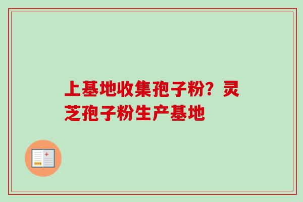 上基地收集孢子粉？灵芝孢子粉生产基地