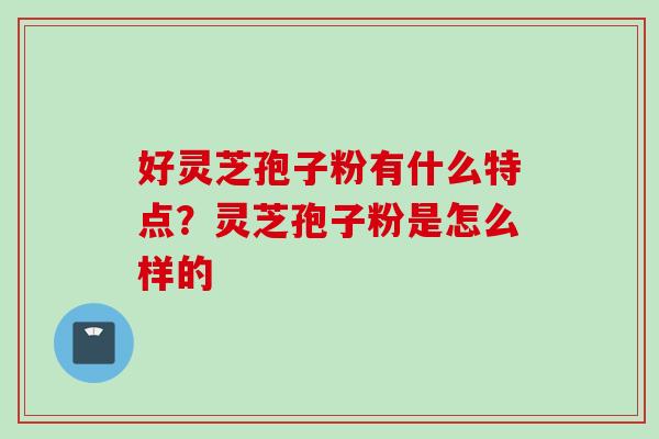 好灵芝孢子粉有什么特点？灵芝孢子粉是怎么样的