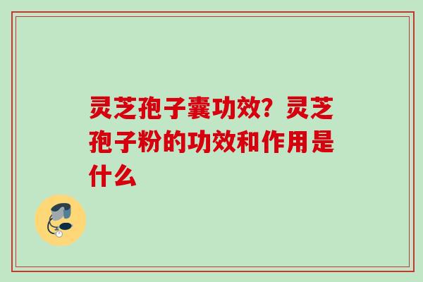 灵芝孢子囊功效？灵芝孢子粉的功效和作用是什么