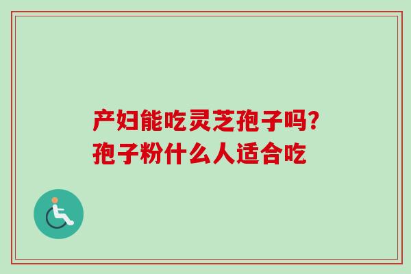 产妇能吃灵芝孢子吗？孢子粉什么人适合吃