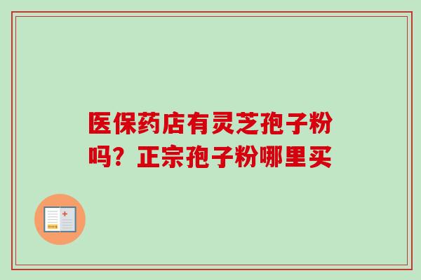 医保药店有灵芝孢子粉吗？正宗孢子粉哪里买