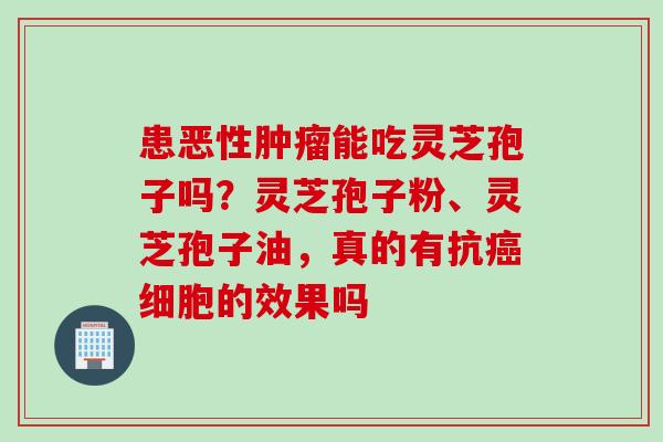 患恶性肿瘤能吃灵芝孢子吗？灵芝孢子粉、灵芝孢子油，真的有抗癌细胞的效果吗