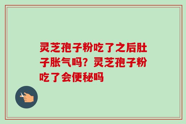 灵芝孢子粉吃了之后肚子胀气吗？灵芝孢子粉吃了会便秘吗