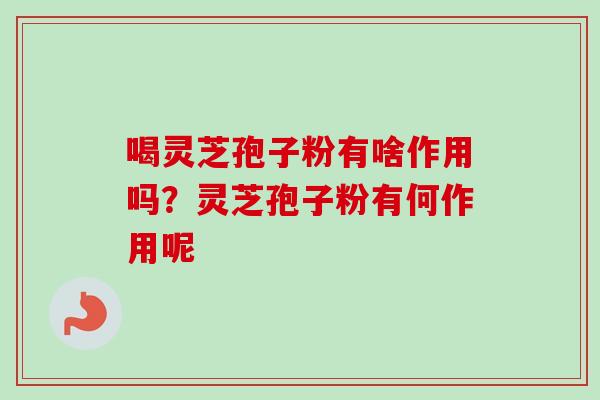 喝灵芝孢子粉有啥作用吗？灵芝孢子粉有何作用呢
