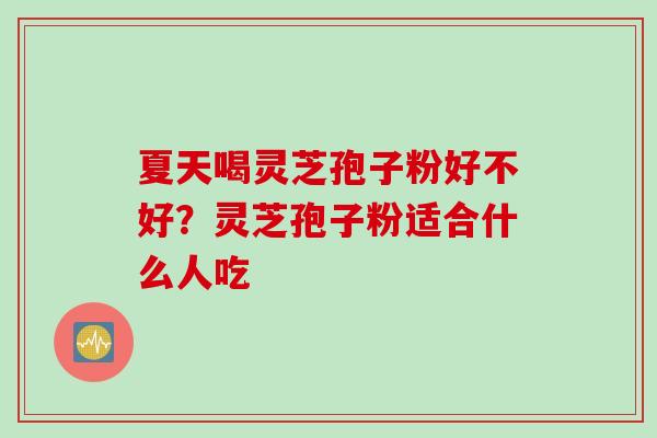 夏天喝灵芝孢子粉好不好？灵芝孢子粉适合什么人吃
