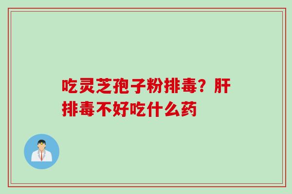 吃灵芝孢子粉排毒？肝排毒不好吃什么药