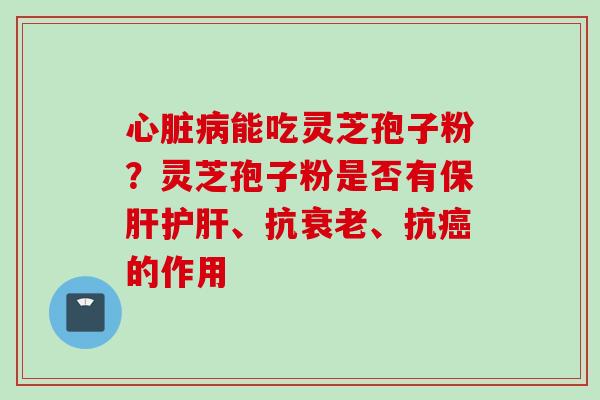 心脏病能吃灵芝孢子粉？灵芝孢子粉是否有保肝护肝、抗衰老、抗癌的作用