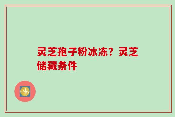 灵芝孢子粉冰冻？灵芝储藏条件