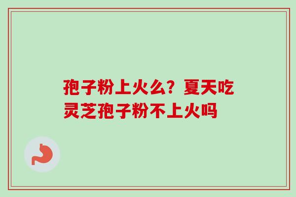 孢子粉上火么？夏天吃灵芝孢子粉不上火吗