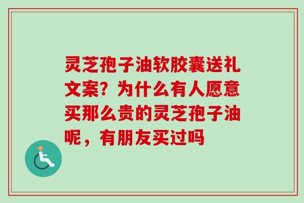 灵芝孢子油软胶囊送礼文案？为什么有人愿意买那么贵的灵芝孢子油呢，有朋友买过吗