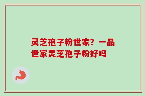 灵芝孢子粉世家？一品世家灵芝孢子粉好吗