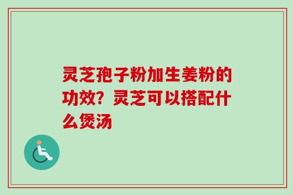 灵芝孢子粉加生姜粉的功效？灵芝可以搭配什么煲汤