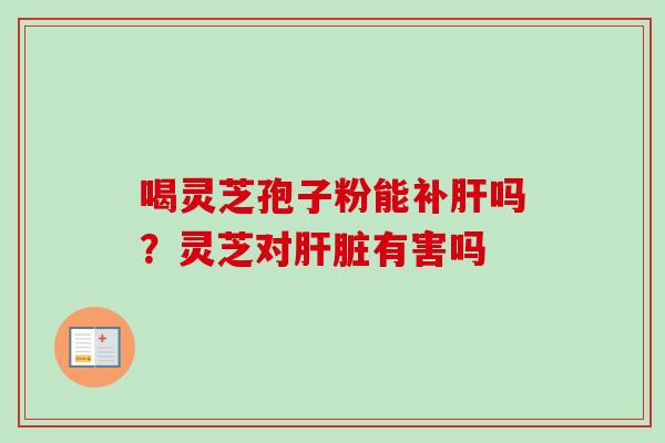 喝灵芝孢子粉能补肝吗？灵芝对肝脏有害吗
