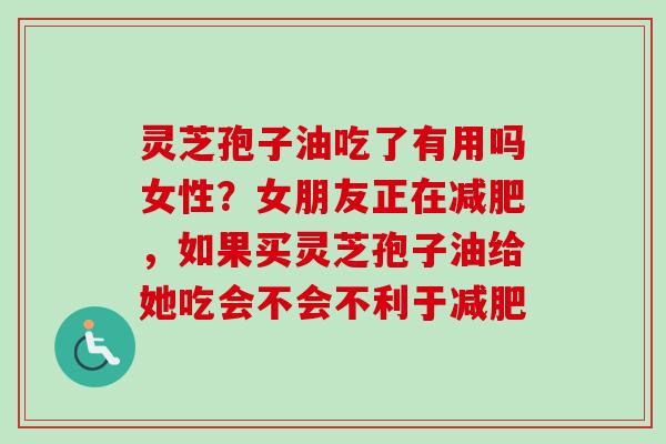 灵芝孢子油吃了有用吗女性？女朋友正在减肥，如果买灵芝孢子油给她吃会不会不利于减肥