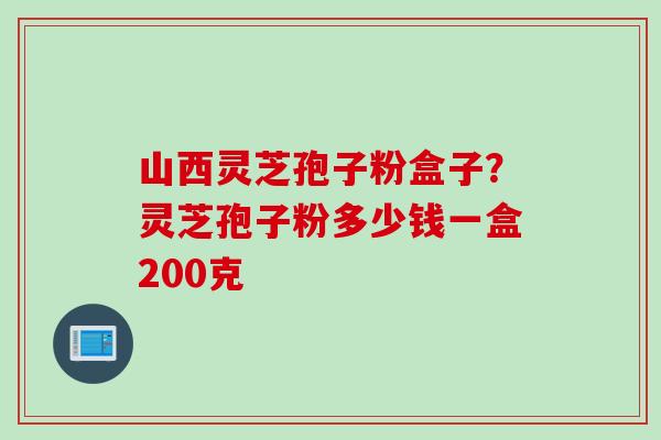 山西灵芝孢子粉盒子？灵芝孢子粉多少钱一盒200克