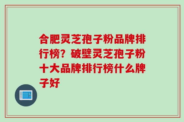 合肥灵芝孢子粉品牌排行榜?破壁灵芝孢子粉十大品牌排行榜什么牌子好