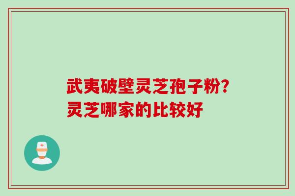 武夷破壁灵芝孢子粉？灵芝哪家的比较好