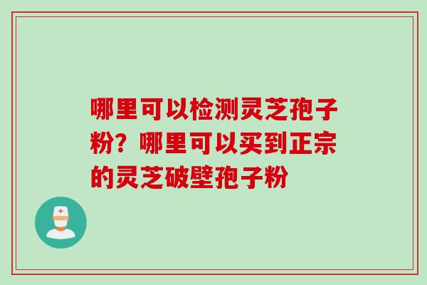哪里可以检测灵芝孢子粉？哪里可以买到正宗的灵芝破壁孢子粉