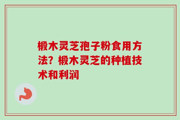 椴木灵芝孢子粉食用方法？椴木灵芝的种植技术和利润