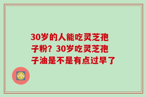 30岁的人能吃灵芝孢子粉？30岁吃灵芝孢子油是不是有点过早了