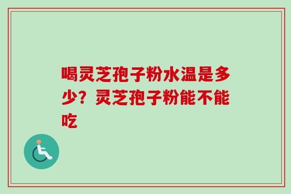 喝灵芝孢子粉水温是多少？灵芝孢子粉能不能吃