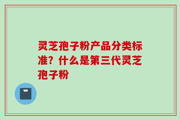 灵芝孢子粉产品分类标准？什么是第三代灵芝孢子粉