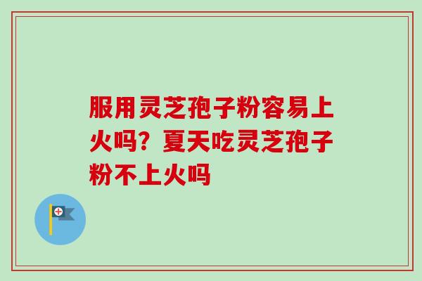 服用灵芝孢子粉容易上火吗？夏天吃灵芝孢子粉不上火吗
