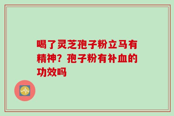 喝了灵芝孢子粉立马有精神？孢子粉有补血的功效吗
