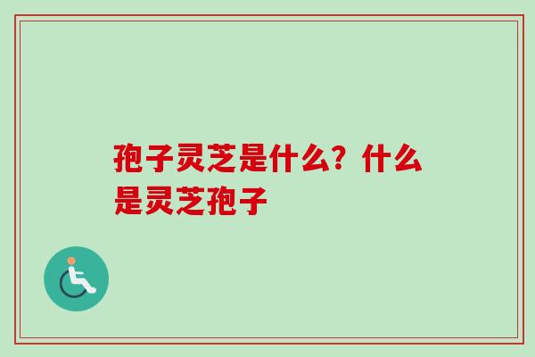 孢子灵芝是什么？什么是灵芝孢子