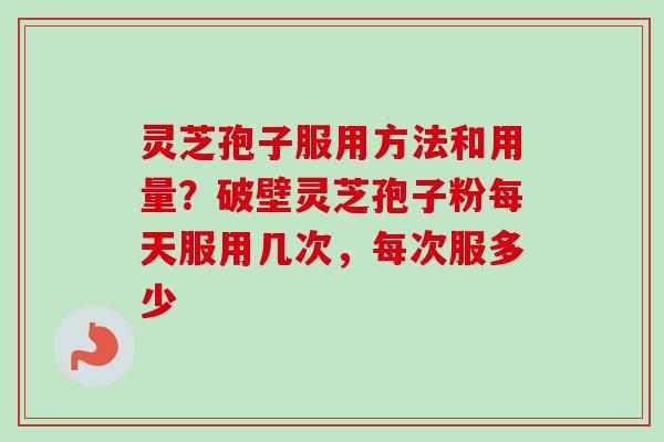 灵芝孢子服用方法和用量？破壁灵芝孢子粉每天服用几次，每次服多少