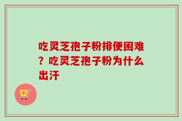 吃灵芝孢子粉排便困难？吃灵芝孢子粉为什么出汗